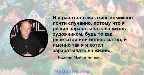 И я работал в магазине комиксов почти случайно, потому что я решил зарабатывать на жизнь художником, будь то как репетитор или иллюстратор, и именно так я и хотел зарабатывать на жизнь.