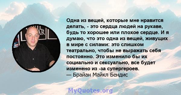 Одна из вещей, которые мне нравится делать, - это сердца людей на рукаве, будь то хорошее или плохое сердце. И я думаю, что это одна из вещей, живущих в мире с силами: это слишком театрально, чтобы не выражать себя