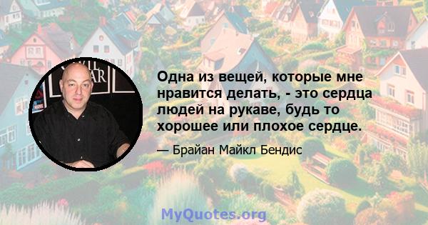 Одна из вещей, которые мне нравится делать, - это сердца людей на рукаве, будь то хорошее или плохое сердце.