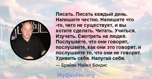 Писать. Писать каждый день. Напишите честно. Напишите что -то, чего не существует, и вы хотите сделать. Читать. Учиться. Изучать. Смотреть на людей. Послушайте, что они говорят, послушайте, как они это говорят, и