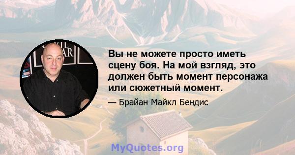 Вы не можете просто иметь сцену боя. На мой взгляд, это должен быть момент персонажа или сюжетный момент.