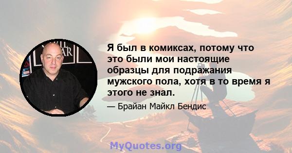 Я был в комиксах, потому что это были мои настоящие образцы для подражания мужского пола, хотя в то время я этого не знал.