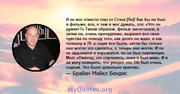 Я не мог отвести глаз от Стэна [Ли]! Как бы ни был в фильме, все, о чем я мог думать, это: «Что он думает?» Таким образом, фильм закончился, а затем он, очень причудливо, выразил все свои чувства по поводу того, как