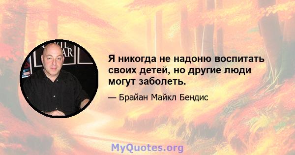 Я никогда не надоню воспитать своих детей, но другие люди могут заболеть.