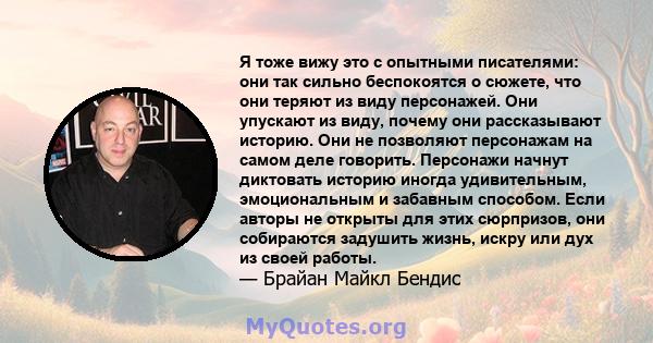 Я тоже вижу это с опытными писателями: они так сильно беспокоятся о сюжете, что они теряют из виду персонажей. Они упускают из виду, почему они рассказывают историю. Они не позволяют персонажам на самом деле говорить.