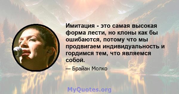 Имитация - это самая высокая форма лести, но клоны как бы ошибаются, потому что мы продвигаем индивидуальность и гордимся тем, что являемся собой.