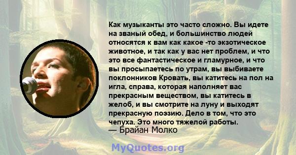 Как музыканты это часто сложно. Вы идете на званый обед, и большинство людей относятся к вам как какое -то экзотическое животное, и так как у вас нет проблем, и что это все фантастическое и гламурное, и что вы