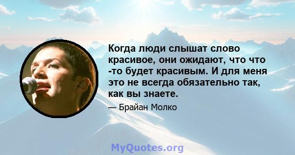 Когда люди слышат слово красивое, они ожидают, что что -то будет красивым. И для меня это не всегда обязательно так, как вы знаете.