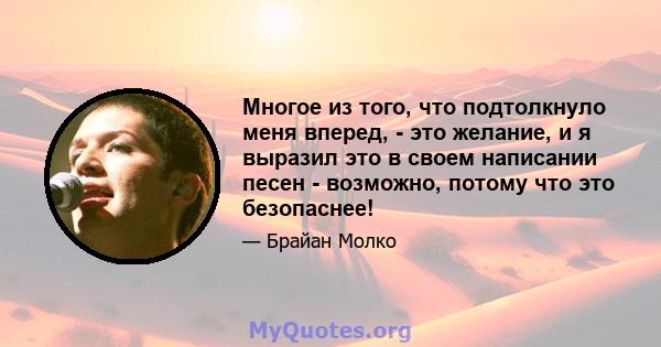 Многое из того, что подтолкнуло меня вперед, - это желание, и я выразил это в своем написании песен - возможно, потому что это безопаснее!