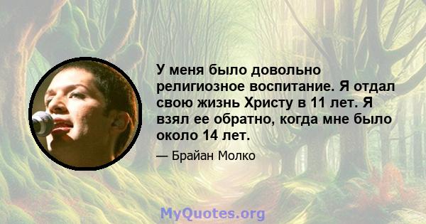 У меня было довольно религиозное воспитание. Я отдал свою жизнь Христу в 11 лет. Я взял ее обратно, когда мне было около 14 лет.