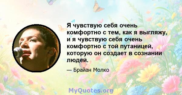 Я чувствую себя очень комфортно с тем, как я выгляжу, и я чувствую себя очень комфортно с той путаницей, которую он создает в сознании людей.