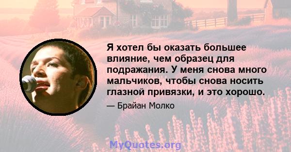 Я хотел бы оказать большее влияние, чем образец для подражания. У меня снова много мальчиков, чтобы снова носить глазной привязки, и это хорошо.