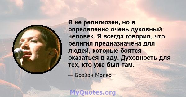 Я не религиозен, но я определенно очень духовный человек. Я всегда говорил, что религия предназначена для людей, которые боятся оказаться в аду. Духовность для тех, кто уже был там.