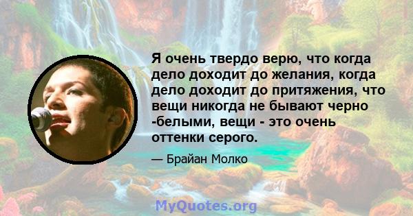 Я очень твердо верю, что когда дело доходит до желания, когда дело доходит до притяжения, что вещи никогда не бывают черно -белыми, вещи - это очень оттенки серого.