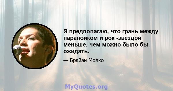 Я предполагаю, что грань между параноиком и рок -звездой меньше, чем можно было бы ожидать.