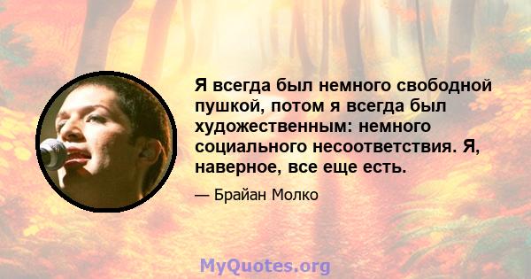 Я всегда был немного свободной пушкой, потом я всегда был художественным: немного социального несоответствия. Я, наверное, все еще есть.