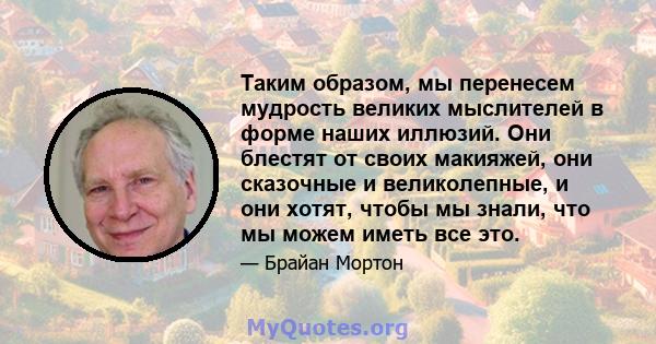 Таким образом, мы перенесем мудрость великих мыслителей в форме наших иллюзий. Они блестят от своих макияжей, они сказочные и великолепные, и они хотят, чтобы мы знали, что мы можем иметь все это.