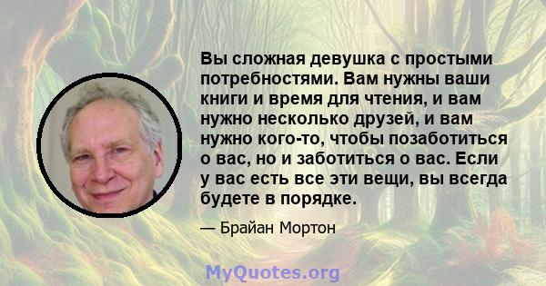 Вы сложная девушка с простыми потребностями. Вам нужны ваши книги и время для чтения, и вам нужно несколько друзей, и вам нужно кого-то, чтобы позаботиться о вас, но и заботиться о вас. Если у вас есть все эти вещи, вы