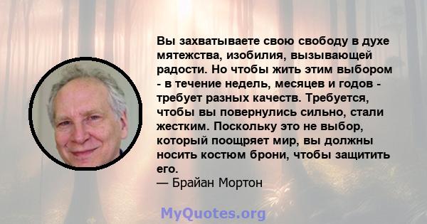 Вы захватываете свою свободу в духе мятежства, изобилия, вызывающей радости. Но чтобы жить этим выбором - в течение недель, месяцев и годов - требует разных качеств. Требуется, чтобы вы повернулись сильно, стали