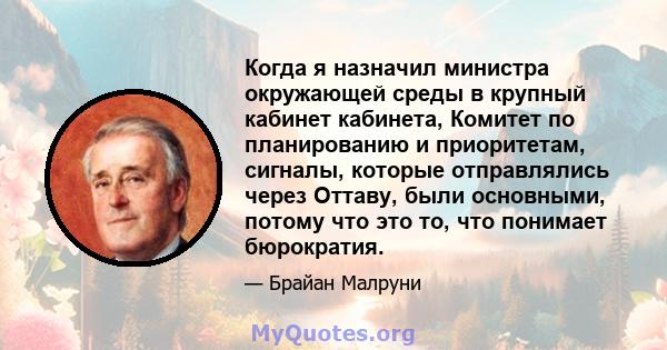 Когда я назначил министра окружающей среды в крупный кабинет кабинета, Комитет по планированию и приоритетам, сигналы, которые отправлялись через Оттаву, были основными, потому что это то, что понимает бюрократия.