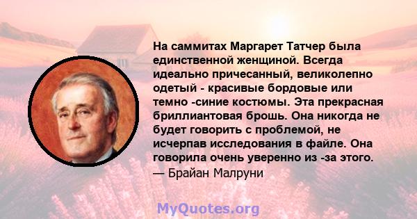 На саммитах Маргарет Татчер была единственной женщиной. Всегда идеально причесанный, великолепно одетый - красивые бордовые или темно -синие костюмы. Эта прекрасная бриллиантовая брошь. Она никогда не будет говорить с