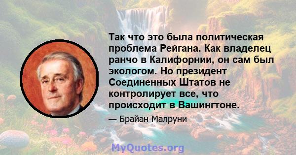 Так что это была политическая проблема Рейгана. Как владелец ранчо в Калифорнии, он сам был экологом. Но президент Соединенных Штатов не контролирует все, что происходит в Вашингтоне.