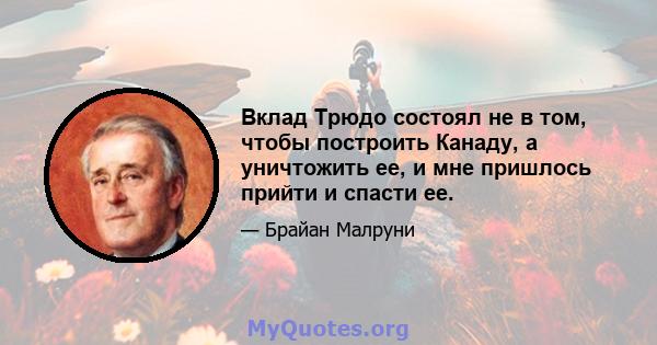 Вклад Трюдо состоял не в том, чтобы построить Канаду, а уничтожить ее, и мне пришлось прийти и спасти ее.