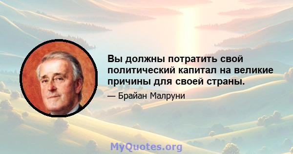 Вы должны потратить свой политический капитал на великие причины для своей страны.