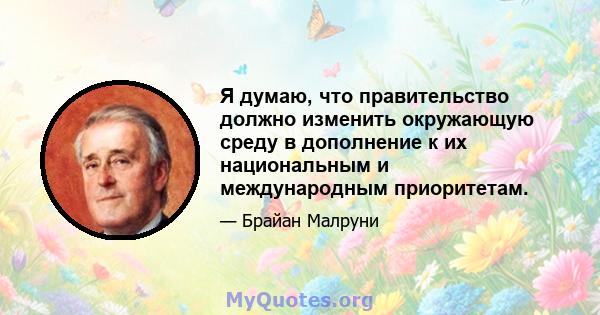 Я думаю, что правительство должно изменить окружающую среду в дополнение к их национальным и международным приоритетам.