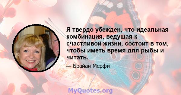 Я твердо убежден, что идеальная комбинация, ведущая к счастливой жизни, состоит в том, чтобы иметь время для рыбы и читать.