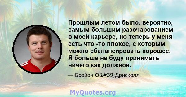 Прошлым летом было, вероятно, самым большим разочарованием в моей карьере, но теперь у меня есть что -то плохое, с которым можно сбалансировать хорошее. Я больше не буду принимать ничего как должное.