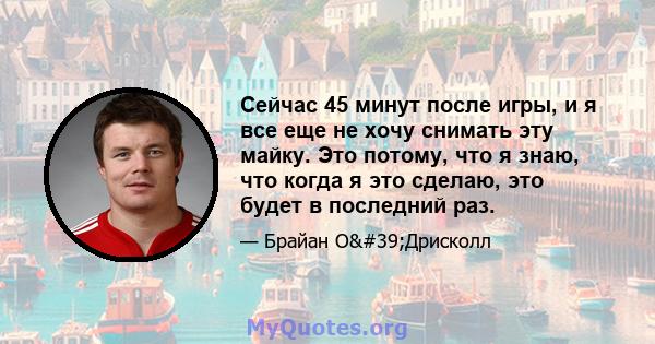 Сейчас 45 минут после игры, и я все еще не хочу снимать эту майку. Это потому, что я знаю, что когда я это сделаю, это будет в последний раз.