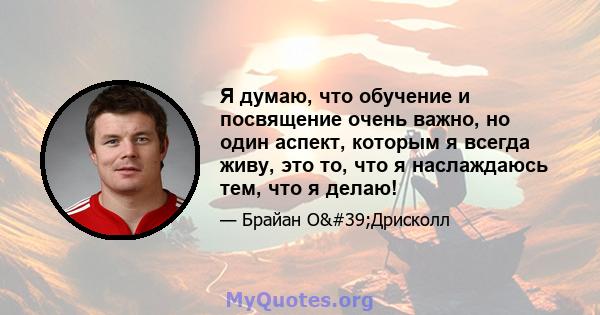 Я думаю, что обучение и посвящение очень важно, но один аспект, которым я всегда живу, это то, что я наслаждаюсь тем, что я делаю!