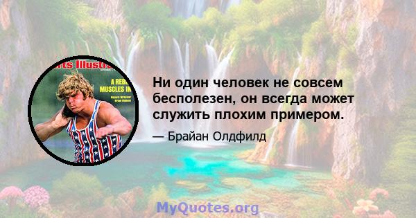 Ни один человек не совсем бесполезен, он всегда может служить плохим примером.