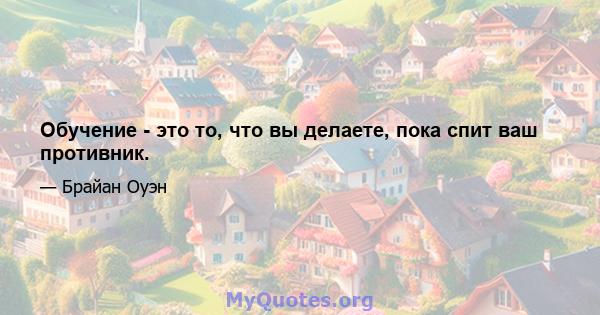 Обучение - это то, что вы делаете, пока спит ваш противник.