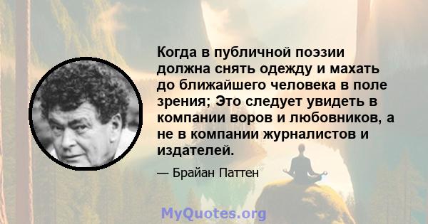 Когда в публичной поэзии должна снять одежду и махать до ближайшего человека в поле зрения; Это следует увидеть в компании воров и любовников, а не в компании журналистов и издателей.