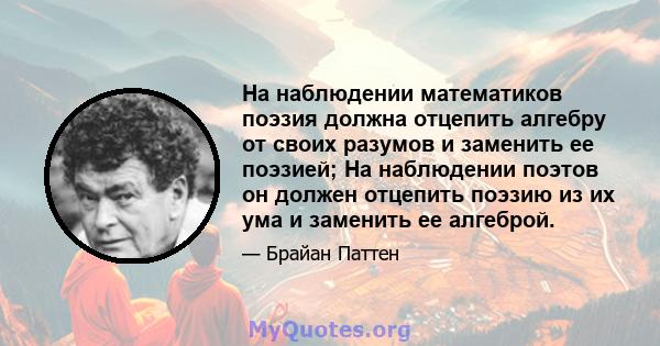 На наблюдении математиков поэзия должна отцепить алгебру от своих разумов и заменить ее поэзией; На наблюдении поэтов он должен отцепить поэзию из их ума и заменить ее алгеброй.