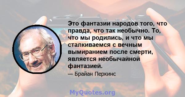 Это фантазии народов того, что правда, что так необычно. То, что мы родились, и что мы сталкиваемся с вечным вымиранием после смерти, является необычайной фантазией.