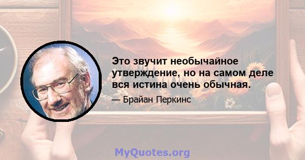 Это звучит необычайное утверждение, но на самом деле вся истина очень обычная.