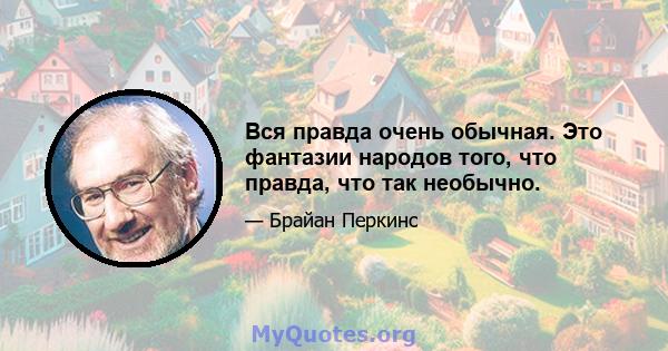 Вся правда очень обычная. Это фантазии народов того, что правда, что так необычно.