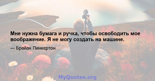 Мне нужна бумага и ручка, чтобы освободить мое воображение. Я не могу создать на машине.