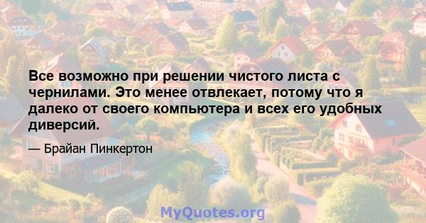 Все возможно при решении чистого листа с чернилами. Это менее отвлекает, потому что я далеко от своего компьютера и всех его удобных диверсий.