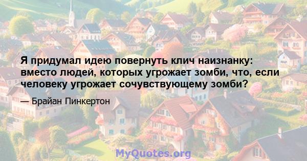 Я придумал идею повернуть клич наизнанку: вместо людей, которых угрожает зомби, что, если человеку угрожает сочувствующему зомби?