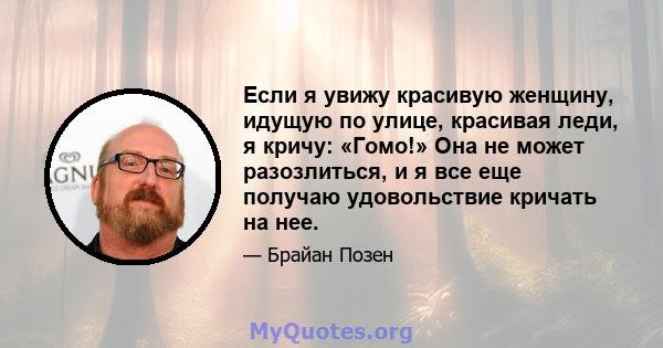 Если я увижу красивую женщину, идущую по улице, красивая леди, я кричу: «Гомо!» Она не может разозлиться, и я все еще получаю удовольствие кричать на нее.