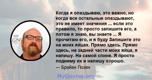 Когда я опаздываю, это важно, но когда все остальные опаздывают, это не имеет значения ... если это правило, то просто запишите его, а потом я знаю, вы знаете ... Я прочитаю его, и я буду Запишите это на моих яйцах.