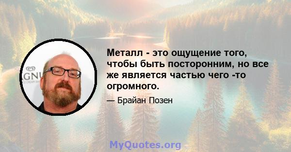 Металл - это ощущение того, чтобы быть посторонним, но все же является частью чего -то огромного.