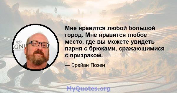 Мне нравится любой большой город. Мне нравится любое место, где вы можете увидеть парня с брюками, сражающимися с призраком.