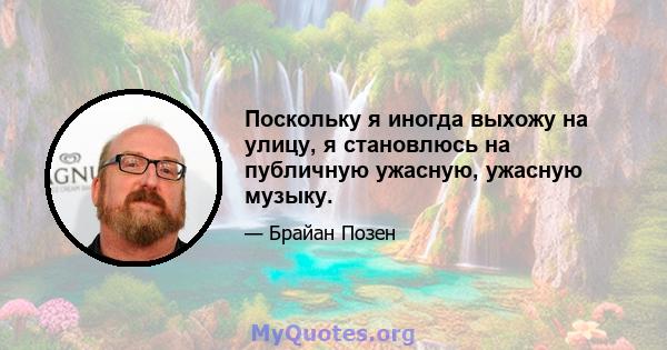 Поскольку я иногда выхожу на улицу, я становлюсь на публичную ужасную, ужасную музыку.