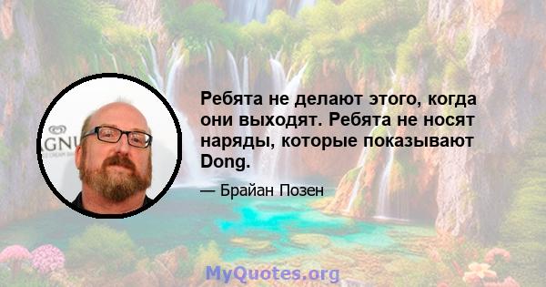 Ребята не делают этого, когда они выходят. Ребята не носят наряды, которые показывают Dong.