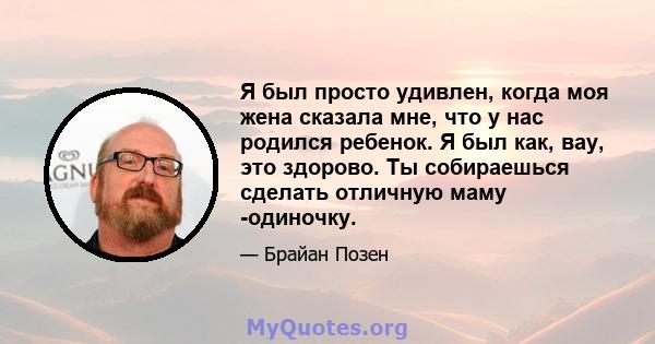 Я был просто удивлен, когда моя жена сказала мне, что у нас родился ребенок. Я был как, вау, это здорово. Ты собираешься сделать отличную маму -одиночку.